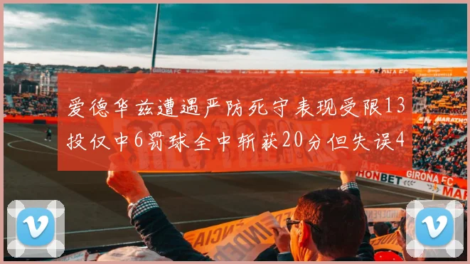 爱德华兹遭遇严防死守表现受限13投仅中6罚球全中斩获20分但失误4次