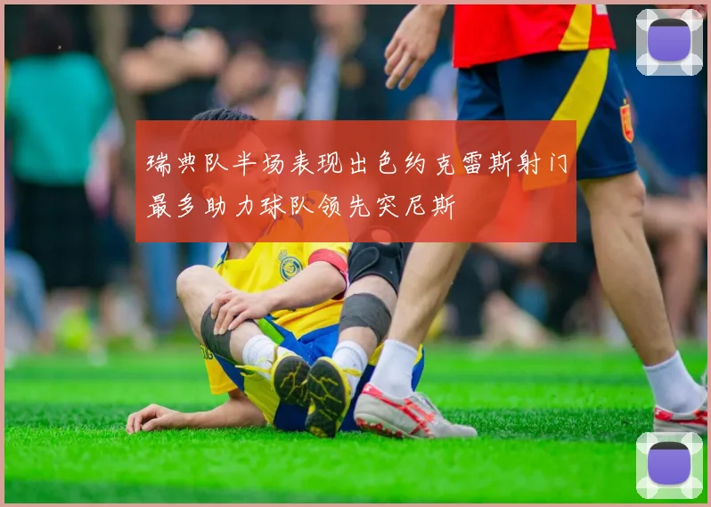 瑞典队半场表现出色约克雷斯射门最多助力球队领先突尼斯