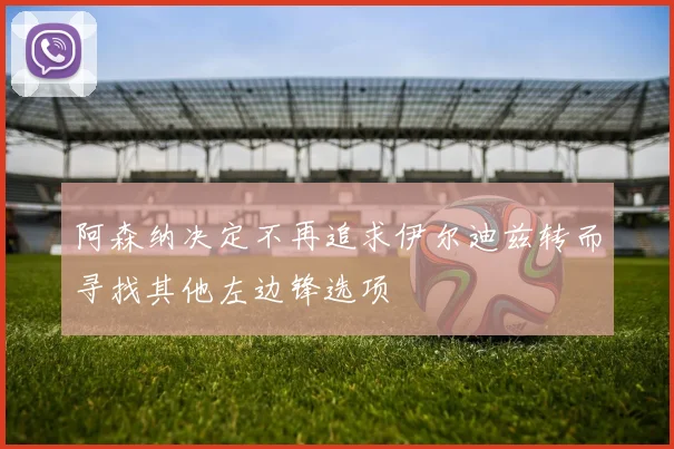 阿森纳决定不再追求伊尔迪兹转而寻找其他左边锋选项