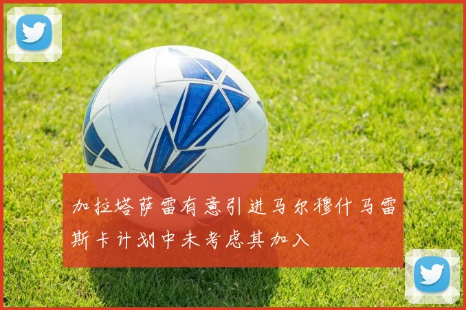 加拉塔萨雷有意引进马尔穆什马雷斯卡计划中未考虑其加入