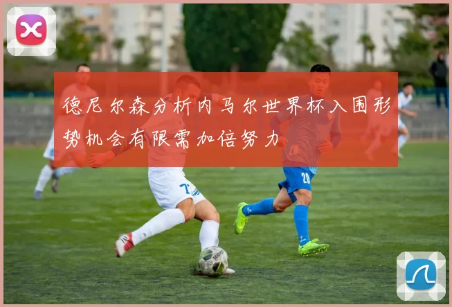 德尼尔森分析内马尔世界杯入围形势机会有限需加倍努力
