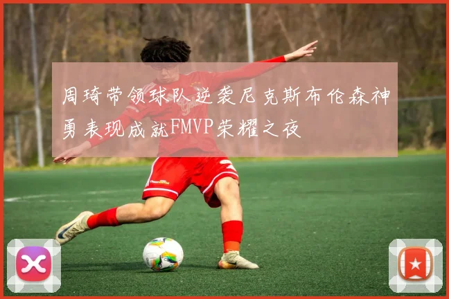 周琦带领球队逆袭尼克斯布伦森神勇表现成就FMVP荣耀之夜