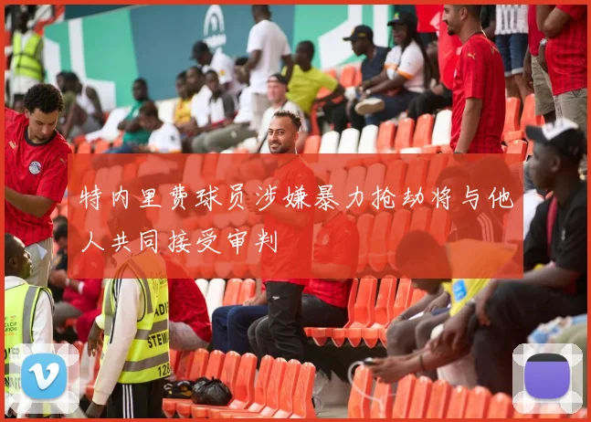 特内里费球员涉嫌暴力抢劫将与他人共同接受审判