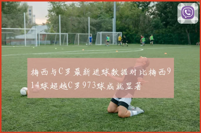 梅西与C罗最新进球数据对比梅西914球超越C罗973球成就显著