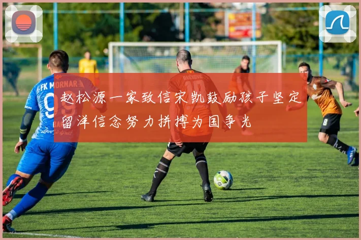 赵松源一家致信宋凯鼓励孩子坚定留洋信念努力拼搏为国争光
