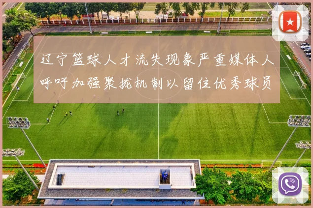 辽宁篮球人才流失现象严重媒体人呼吁加强聚拢机制以留住优秀球员