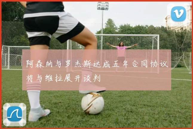 阿森纳与罗杰斯达成五年合同协议将与维拉展开谈判