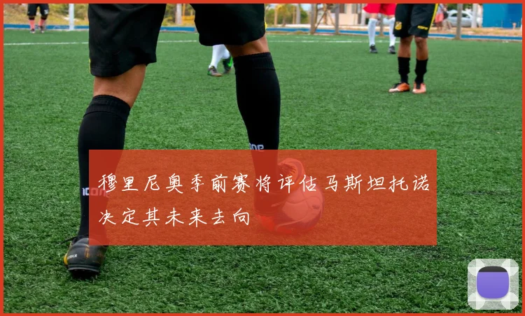 穆里尼奥季前赛将评估马斯坦托诺决定其未来去向