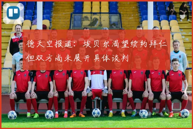 德天空报道：埃贝尔渴望续约拜仁但双方尚未展开具体谈判