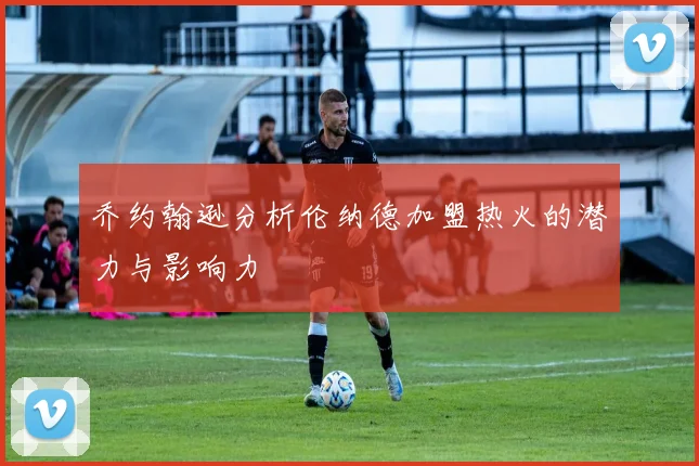 乔约翰逊分析伦纳德加盟热火的潜力与影响力