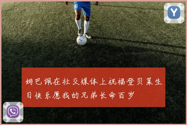 姆巴佩在社交媒体上祝福登贝莱生日快乐愿我的兄弟长命百岁