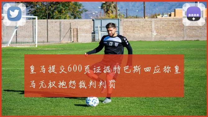 皇马提交600页证据特巴斯回应称皇马无权抱怨裁判判罚