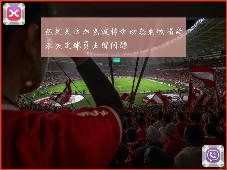 热刺关注加克波转会动态利物浦尚未决定球员去留问题