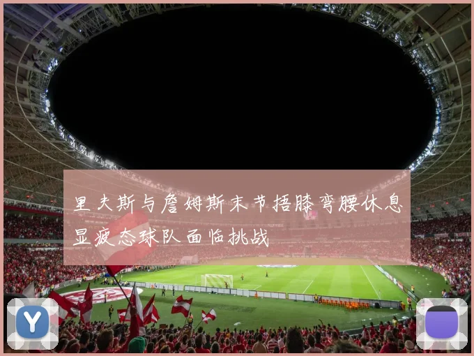 里夫斯与詹姆斯末节捂膝弯腰休息显疲态球队面临挑战