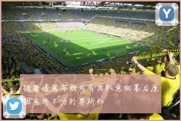德隆透露布朗或有离队意向幕后原因或许不为外界所知